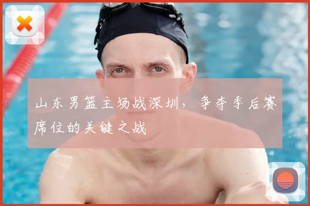 山东男篮主场战深圳，争夺季后赛席位的关键之战