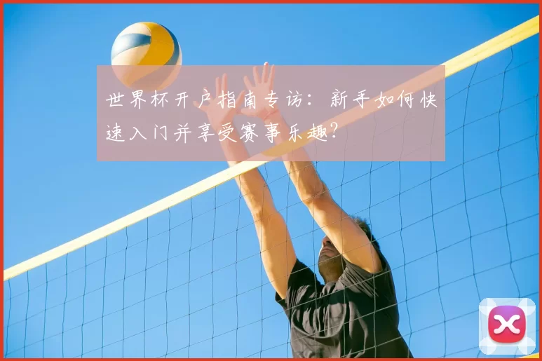 世界杯开户指南专访:新手如何快速入门并享受赛事乐趣?
