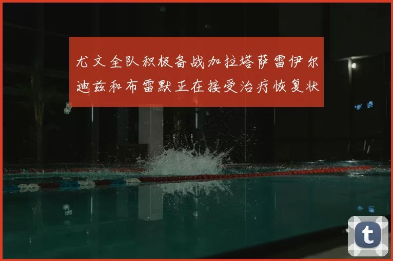 尤文全队积极备战加拉塔萨雷伊尔迪兹和布雷默正在接受治疗恢复状态
