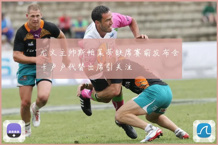 尤文主帅斯帕莱蒂缺席赛前发布会卡卢卢代替出席引关注