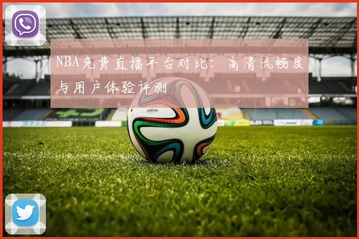 NBA免费直播平台对比：高清流畅度与用户体验评测