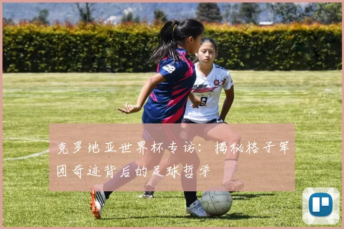 克罗地亚世界杯专访：揭秘格子军团奇迹背后的足球哲学