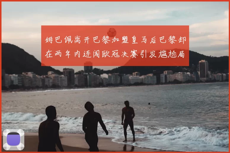 姆巴佩离开巴黎加盟皇马后巴黎却在两年内连闯欧冠决赛引发尴尬局面