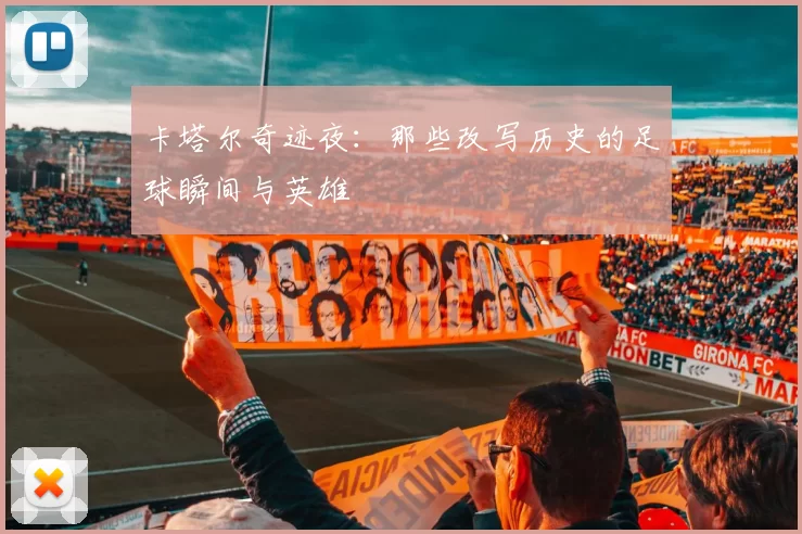 卡塔尔奇迹夜:那些改写历史的足球瞬间与英雄
