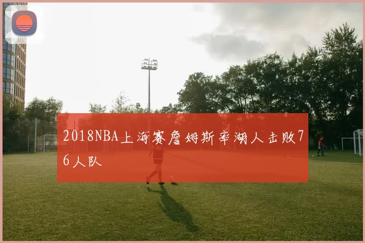 2018NBA上海赛詹姆斯率湖人击败76人队