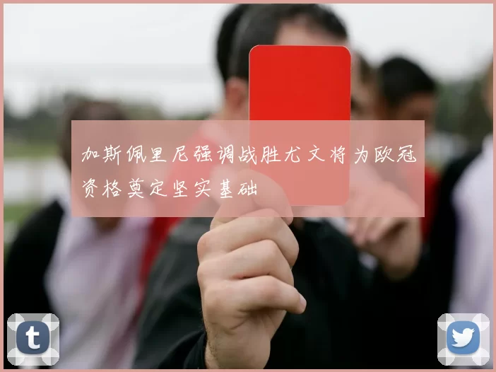 加斯佩里尼强调战胜尤文将为欧冠资格奠定坚实基础