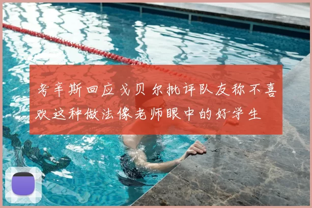 考辛斯回应戈贝尔批评队友称不喜欢这种做法像老师眼中的好学生