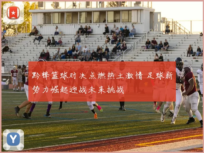 黔锋篮球对决点燃热土激情 足球新势力崛起迎战未来挑战