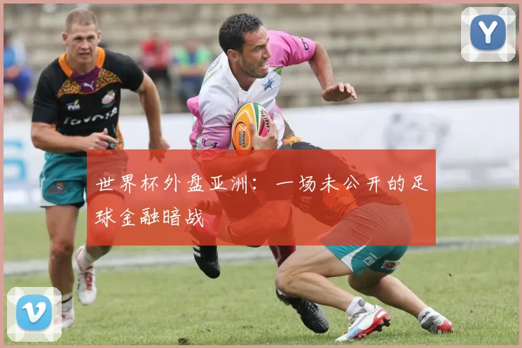 世界杯外盘亚洲：一场未公开的足球金融暗战