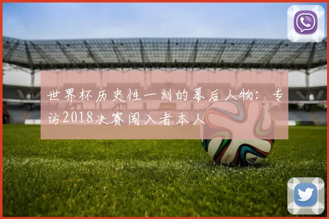 世界杯历史性一刻的幕后人物:专访2018决赛闯入者本人