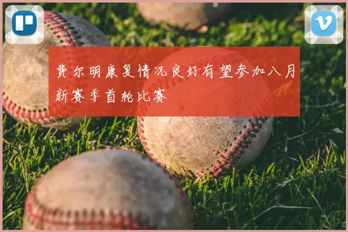 费尔明康复情况良好有望参加八月新赛季首轮比赛