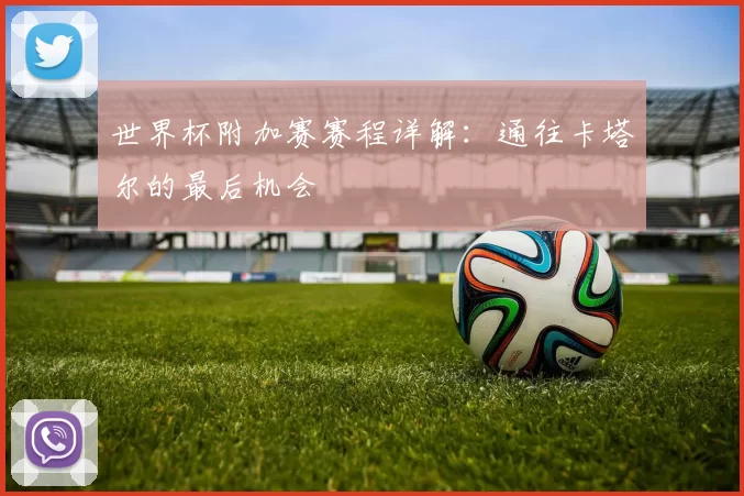 世界杯附加赛赛程详解：通往卡塔尔的最后机会