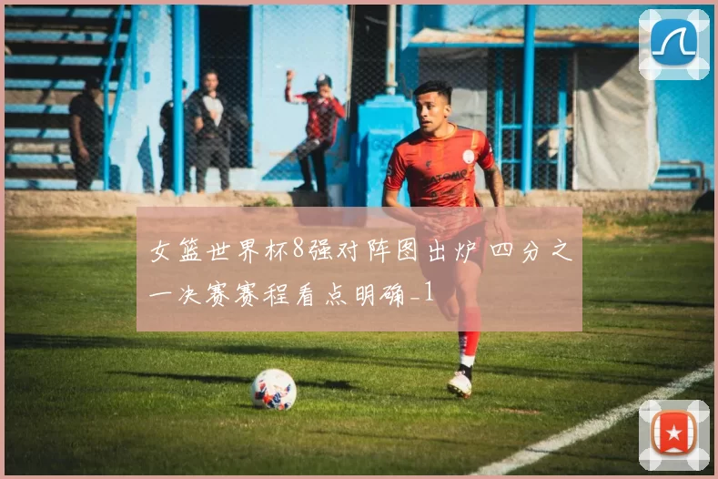 女篮世界杯8强对阵图出炉 四分之一决赛赛程看点明确_1