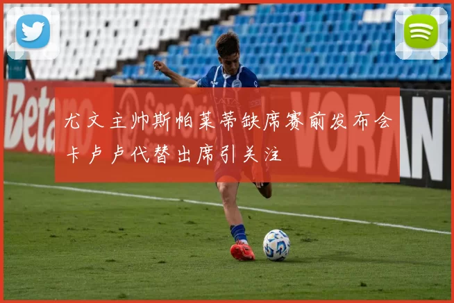 尤文主帅斯帕莱蒂缺席赛前发布会卡卢卢代替出席引关注