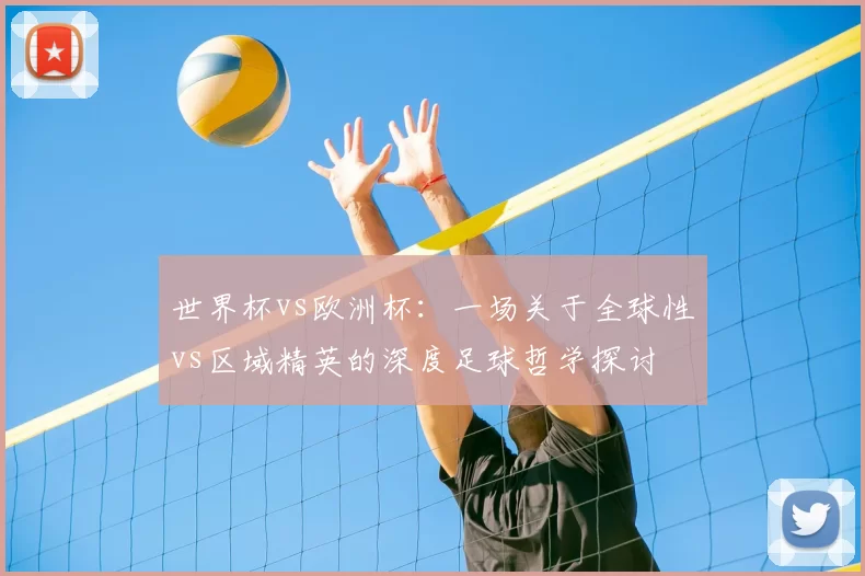 世界杯vs欧洲杯：一场关于全球性vs区域精英的深度足球哲学探讨