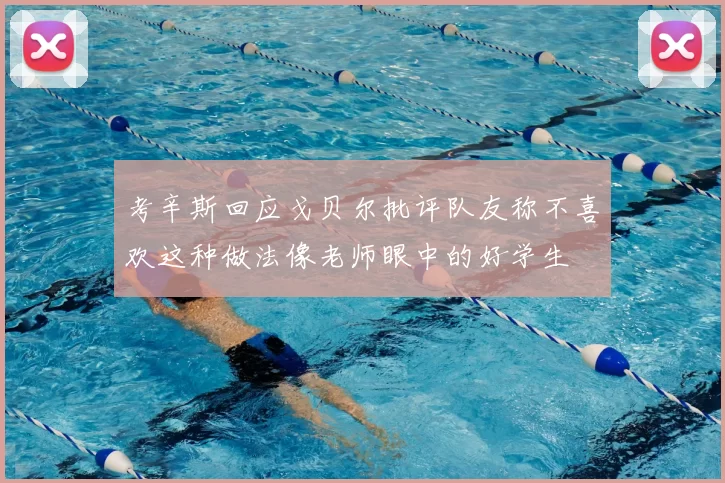 考辛斯回应戈贝尔批评队友称不喜欢这种做法像老师眼中的好学生