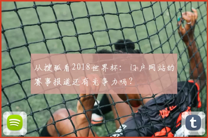 从搜狐看2018世界杯:门户网站的赛事报道还有竞争力吗?