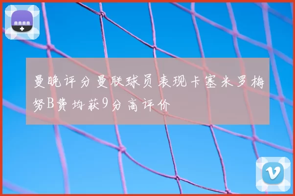 曼晚评分曼联球员表现卡塞米罗梅努B费均获9分高评价