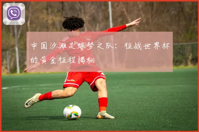 中国沙滩足球梦之队：征战世界杯的黄金征程揭秘