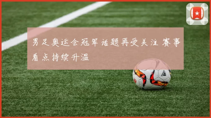 男足奥运会冠军话题再受关注 赛事看点持续升温