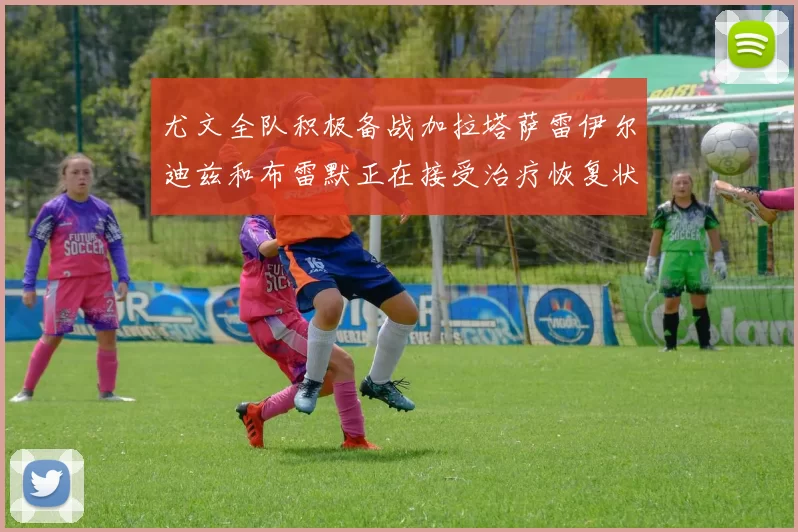 尤文全队积极备战加拉塔萨雷伊尔迪兹和布雷默正在接受治疗恢复状态