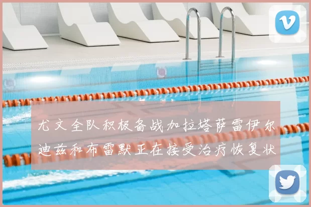 尤文全队积极备战加拉塔萨雷伊尔迪兹和布雷默正在接受治疗恢复状态