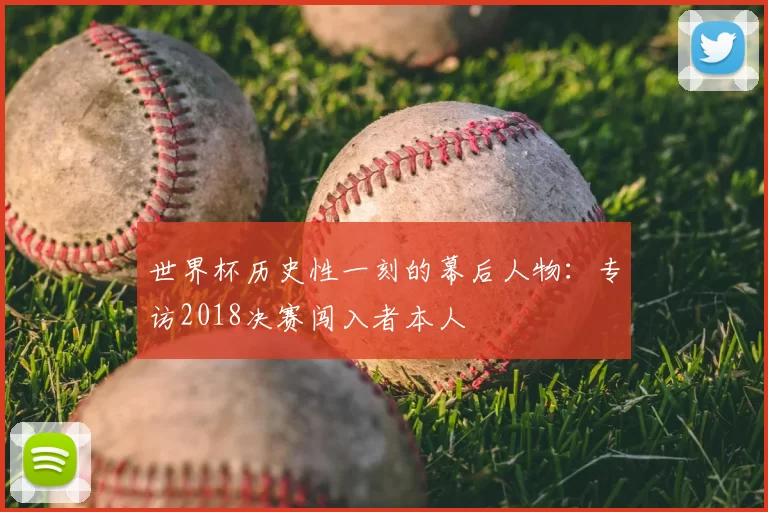 世界杯历史性一刻的幕后人物:专访2018决赛闯入者本人