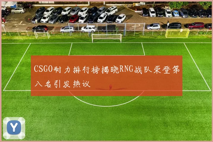 CSGO耐力排行榜揭晓RNG战队荣登第八名引发热议