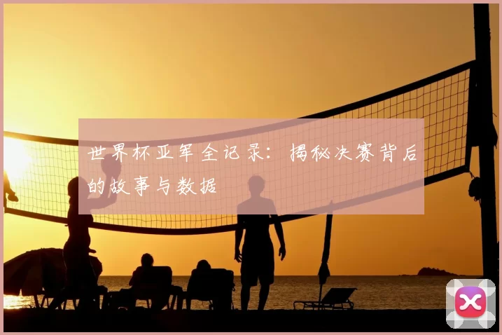 世界杯亚军全记录:揭秘决赛背后的故事与数据