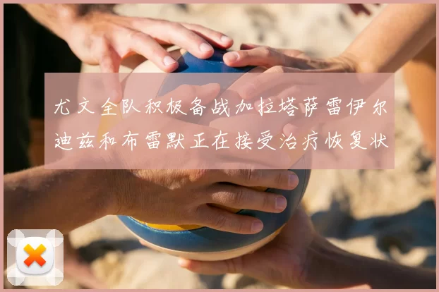 尤文全队积极备战加拉塔萨雷伊尔迪兹和布雷默正在接受治疗恢复状态