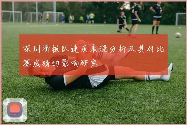 深圳滑板队速度表现分析及其对比赛成绩的影响研究