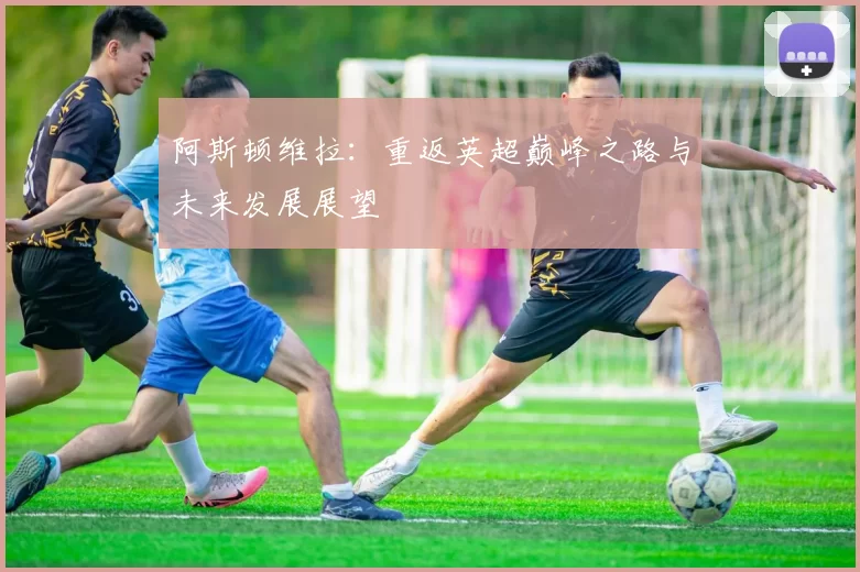 阿斯顿维拉：重返英超巅峰之路与未来发展展望