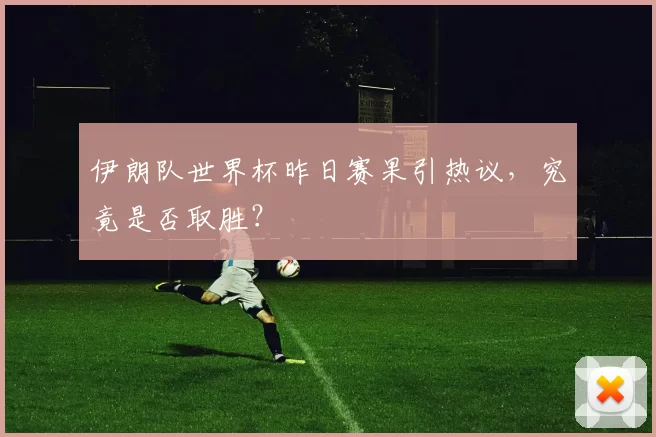 伊朗队世界杯昨日赛果引热议，究竟是否取胜？