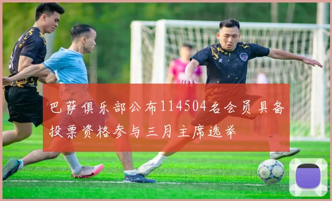 巴萨俱乐部公布114504名会员具备投票资格参与三月主席选举
