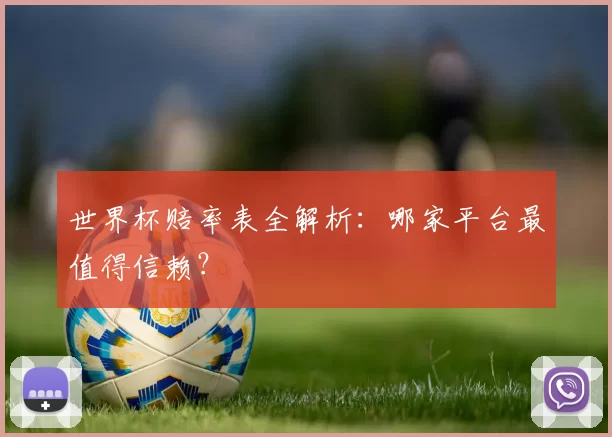 世界杯赔率表全解析：哪家平台最值得信赖？