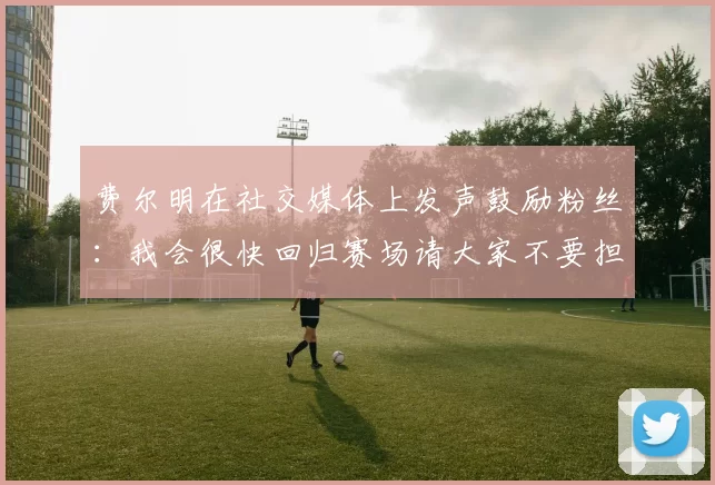 费尔明在社交媒体上发声鼓励粉丝：我会很快回归赛场请大家不要担心