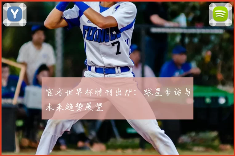 官方世界杯特刊出炉:球星专访与未来趋势展望