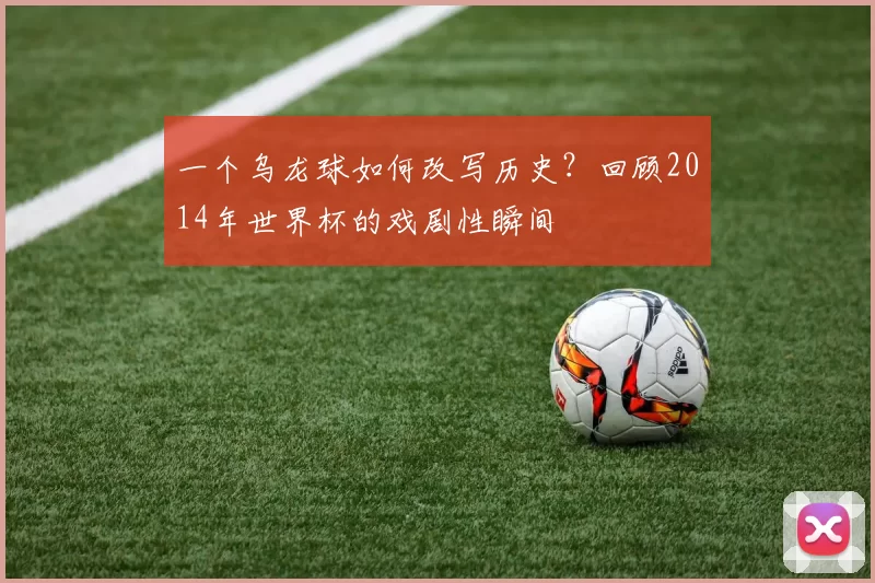 一个乌龙球如何改写历史？回顾2014年世界杯的戏剧性瞬间