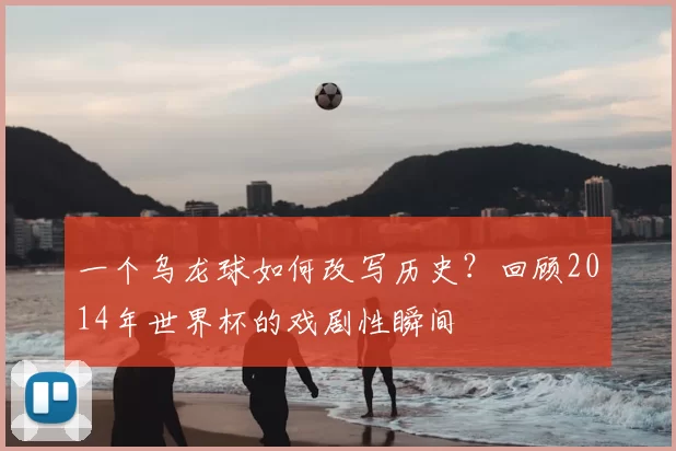 一个乌龙球如何改写历史？回顾2014年世界杯的戏剧性瞬间