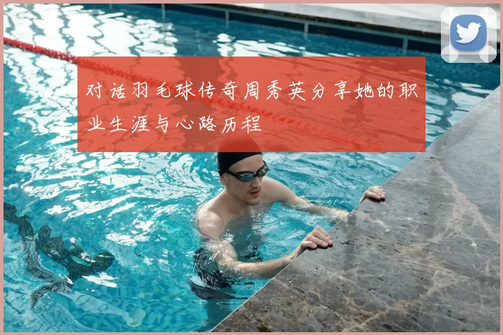 对话羽毛球传奇周秀英分享她的职业生涯与心路历程