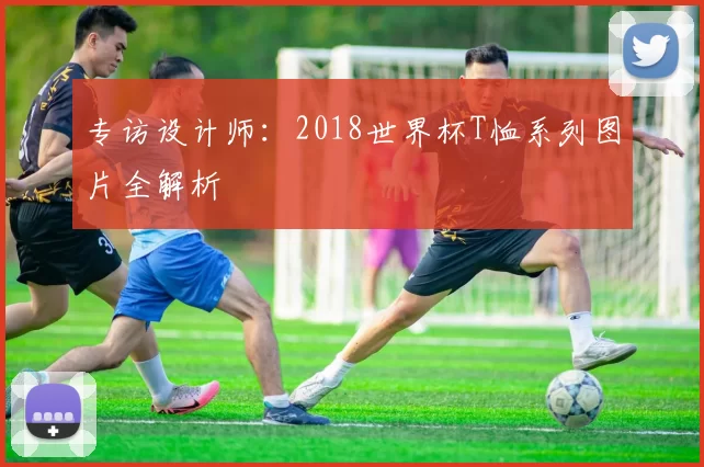 专访设计师：2018世界杯T恤系列图片全解析