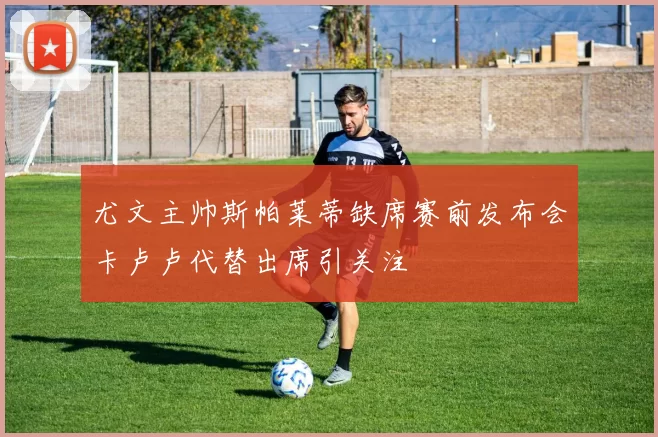 尤文主帅斯帕莱蒂缺席赛前发布会卡卢卢代替出席引关注