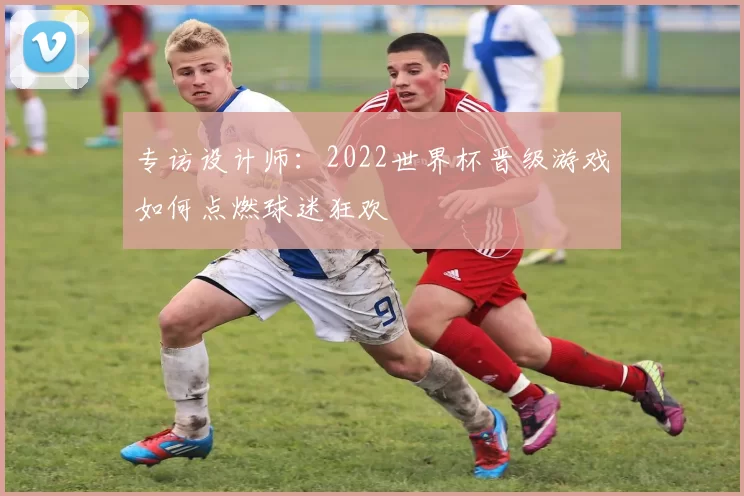 专访设计师：2022世界杯晋级游戏如何点燃球迷狂欢