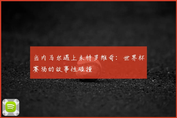 当内马尔遇上米特罗维奇:世界杯赛场的故事性碰撞