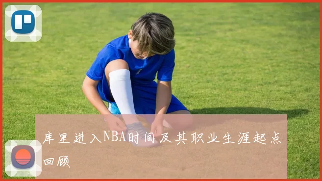 库里进入NBA时间及其职业生涯起点回顾