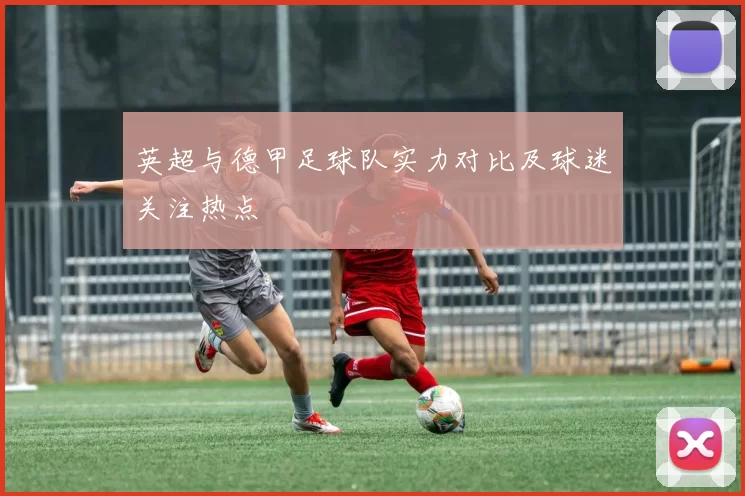 英超与德甲足球队实力对比及球迷关注热点