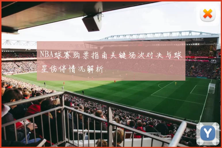 NBA球赛购票指南关键场次对决与球星伤停情况解析