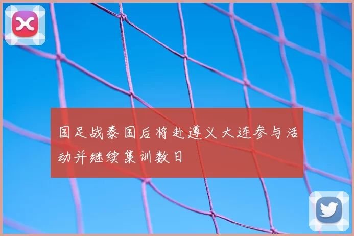 国足战泰国后将赴遵义大连参与活动并继续集训数日