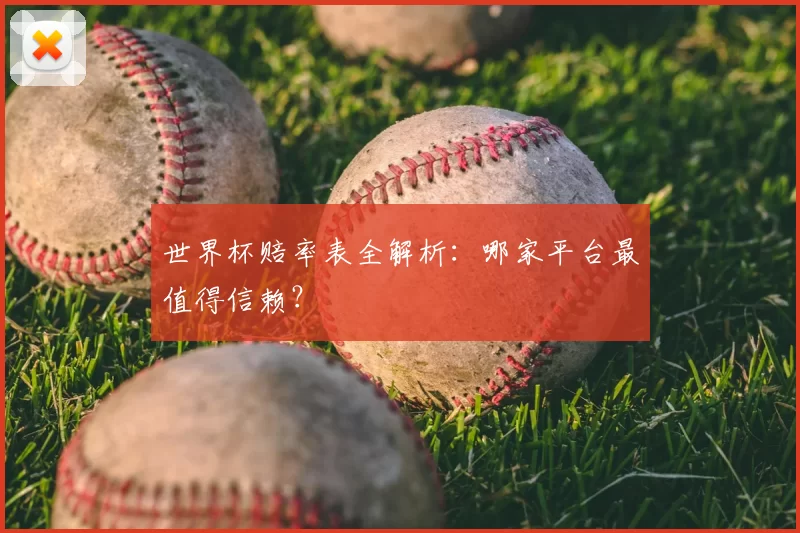 世界杯赔率表全解析：哪家平台最值得信赖？
