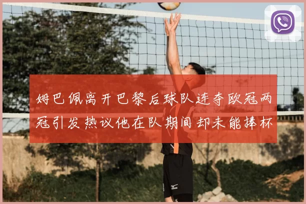 姆巴佩离开巴黎后球队连夺欧冠两冠引发热议他在队期间却未能捧杯